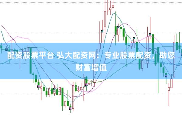 配资股票平台 弘大配资网：专业股票配资，助您财富增值
