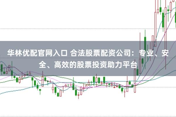 华林优配官网入口 合法股票配资公司:专业、安全、高效的股票投资助力平台