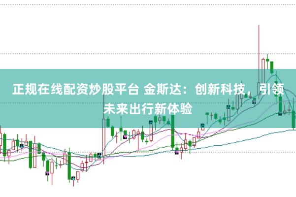正规在线配资炒股平台 金斯达：创新科技，引领未来出行新体验
