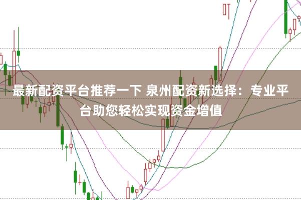 最新配资平台推荐一下 泉州配资新选择：专业平台助您轻松实现资金增值