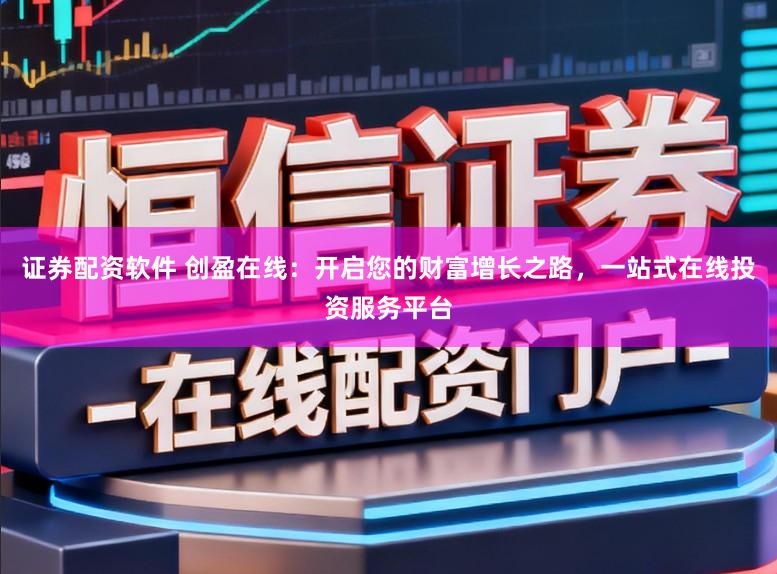 证券配资软件 创盈在线：开启您的财富增长之路，一站式在线投资服务平台