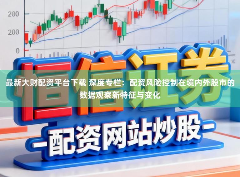 最新大财配资平台下载 深度专栏:配资风险控制在境内外股市的数据观察新特征与变化