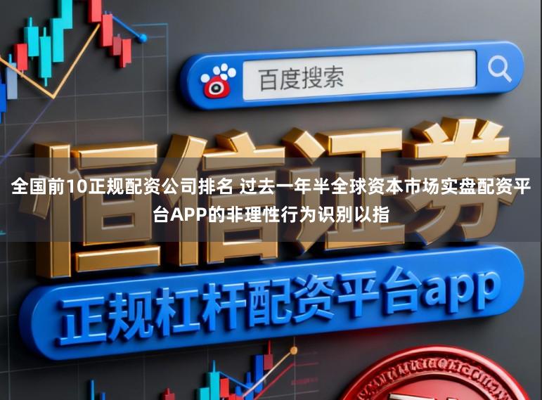 全国前10正规配资公司排名 过去一年半全球资本市场实盘配资平台APP的非理性行为识别以指