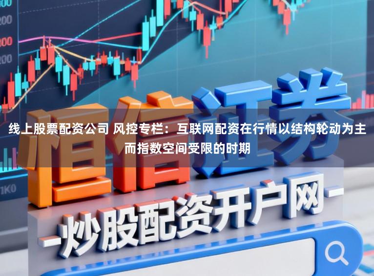 线上股票配资公司 风控专栏:互联网配资在行情以结构轮动为主而指数空间受限的时期