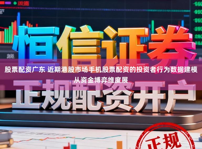 股票配资广东 近期港股市场手机股票配资的投资者行为数据建模从资金博弈维度展