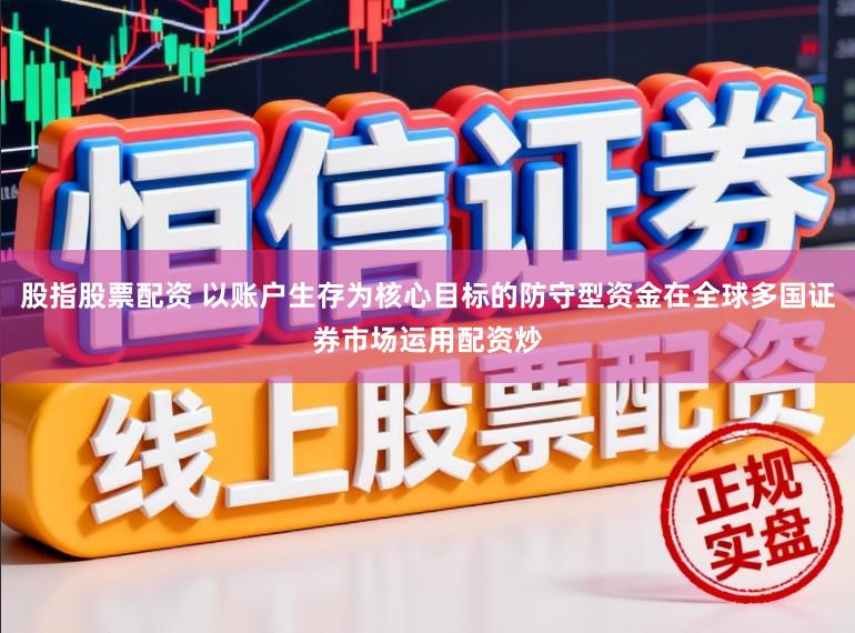 股指股票配资 以账户生存为核心目标的防守型资金在全球多国证券市场运用配资炒