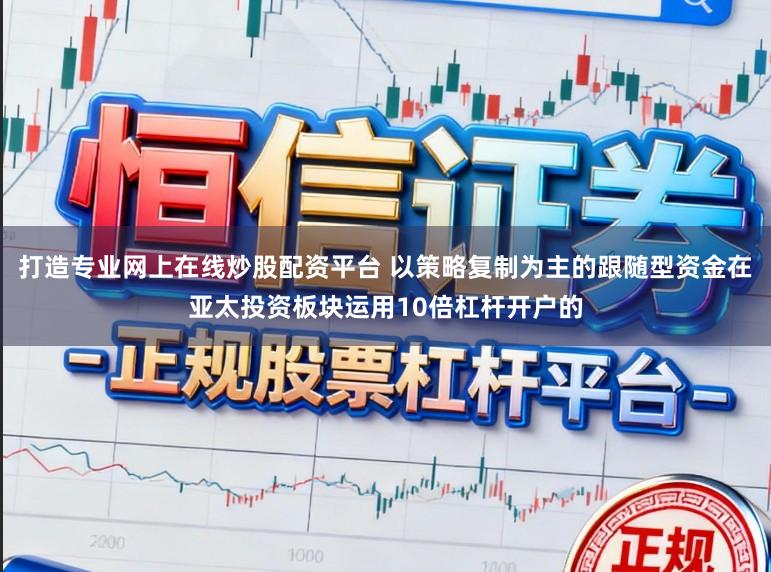 打造专业网上在线炒股配资平台 以策略复制为主的跟随型资金在亚太投资板块运用10倍杠杆开户的