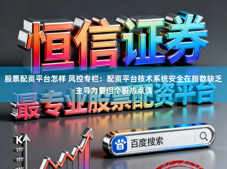 股票配资平台怎样 风控专栏：配资平台技术系统安全在指数缺乏主导力量但个股热点偶
