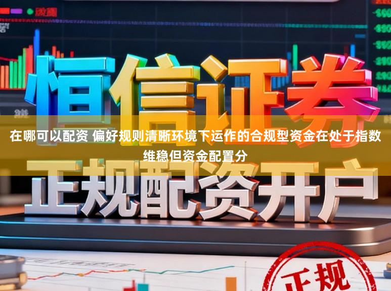 在哪可以配资 偏好规则清晰环境下运作的合规型资金在处于指数维稳但资金配置分