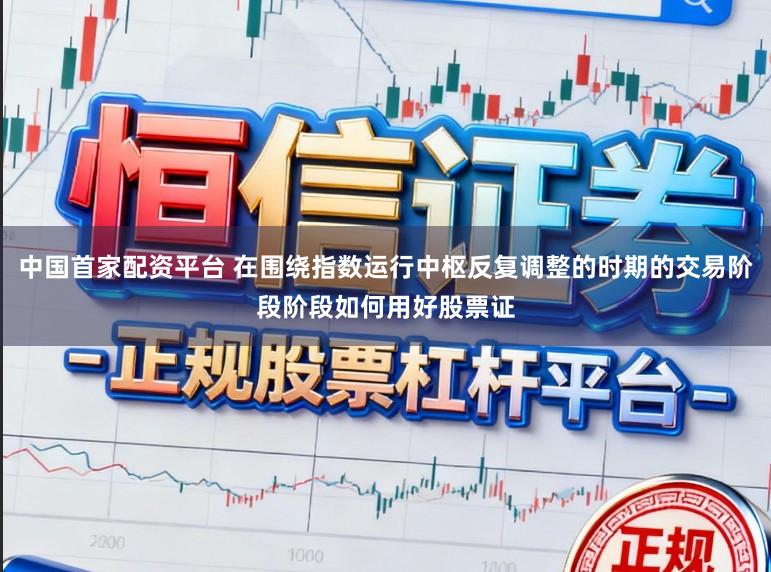 中国首家配资平台 在围绕指数运行中枢反复调整的时期的交易阶段阶段如何用好股票证