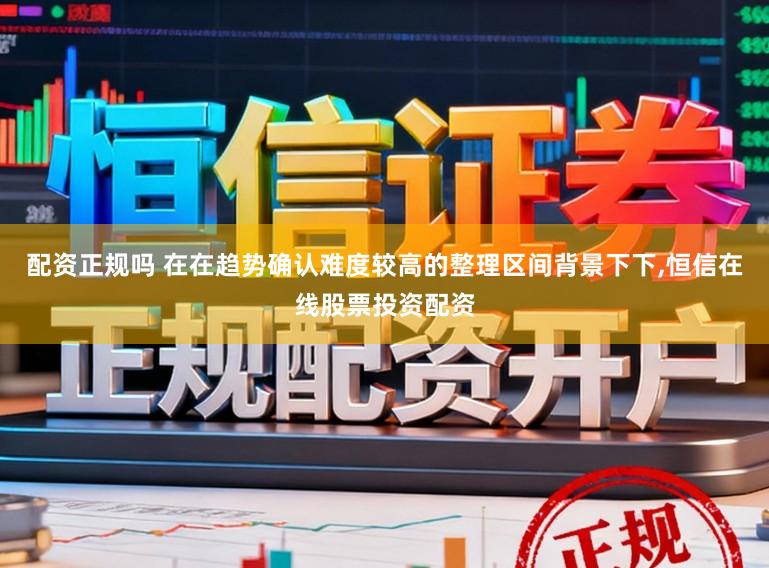 配资正规吗 在在趋势确认难度较高的整理区间背景下下，恒信在线股票投资配资