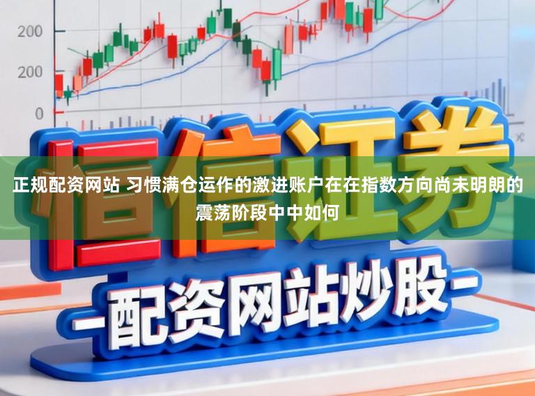 正规配资网站 习惯满仓运作的激进账户在在指数方向尚未明朗的震荡阶段中中如何