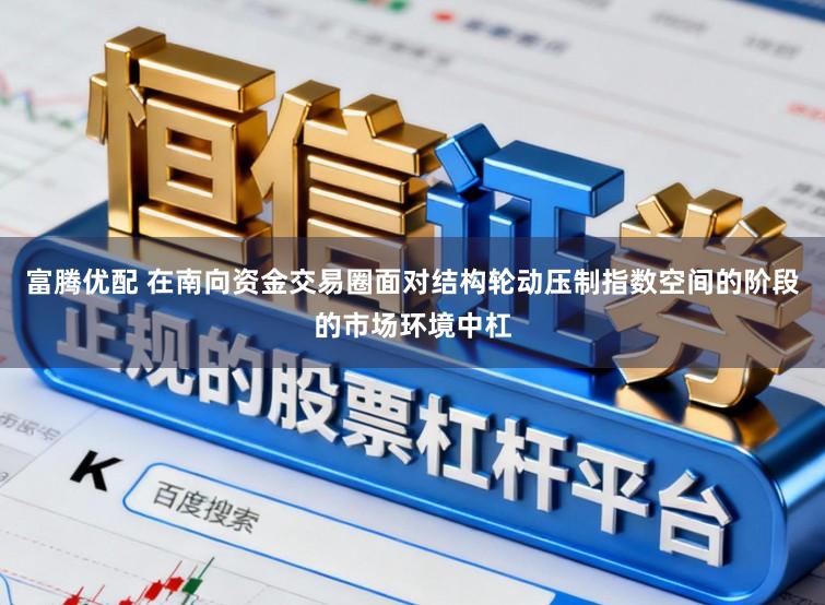 富腾优配 在南向资金交易圈面对结构轮动压制指数空间的阶段的市场环境中杠