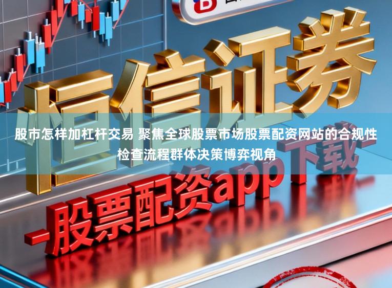 股市怎样加杠杆交易 聚焦全球股票市场股票配资网站的合规性检查流程群体决策博弈视角