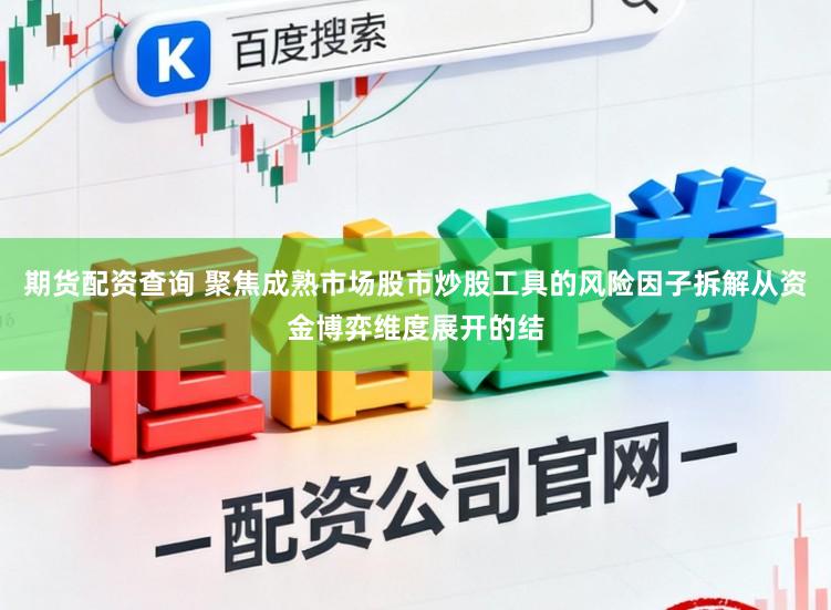 期货配资查询 聚焦成熟市场股市炒股工具的风险因子拆解从资金博弈维度展开的结