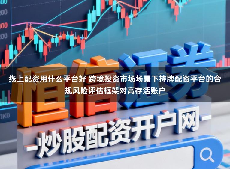 线上配资用什么平台好 跨境投资市场场景下持牌配资平台的合规风险评估框架对高存活账户