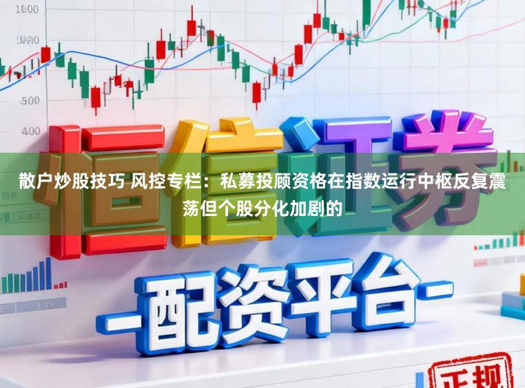 散户炒股技巧 风控专栏：私募投顾资格在指数运行中枢反复震荡但个股分化加剧的