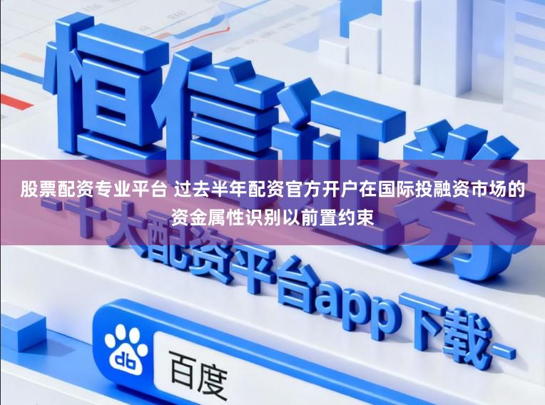股票配资专业平台 过去半年配资官方开户在国际投融资市场的资金属性识别以前置约束