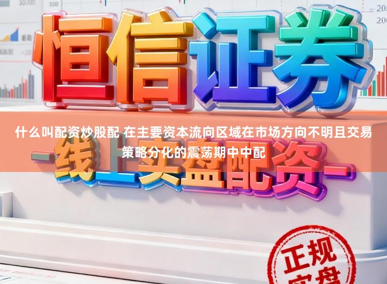 什么叫配资炒股配 在主要资本流向区域在市场方向不明且交易策略分化的震荡期中中配