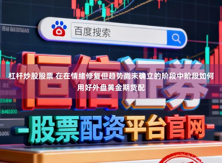 杠杆炒股股票 在在情绪修复但趋势尚未确立的阶段中阶段如何用好外盘黄金期货配