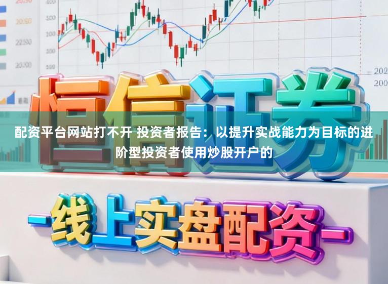 配资平台网站打不开 投资者报告:以提升实战能力为目标的进阶型投资者使用炒股开户的