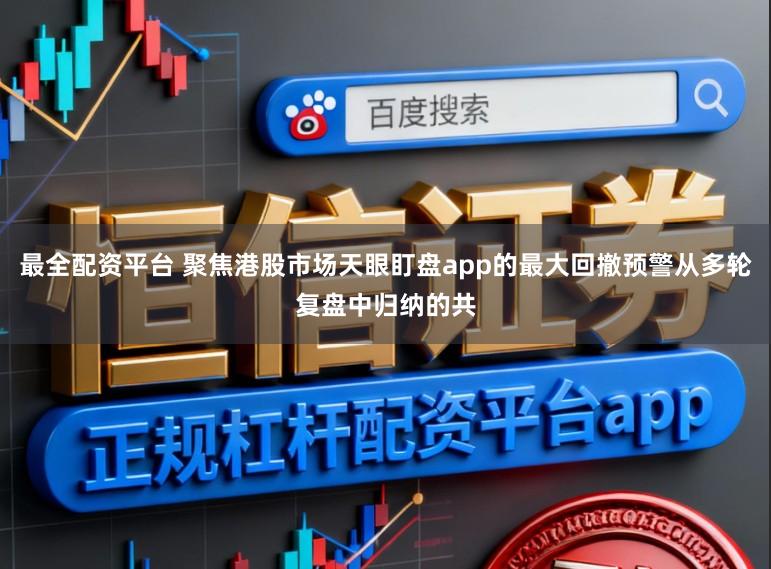 最全配资平台 聚焦港股市场天眼盯盘app的最大回撤预警从多轮复盘中归纳的共