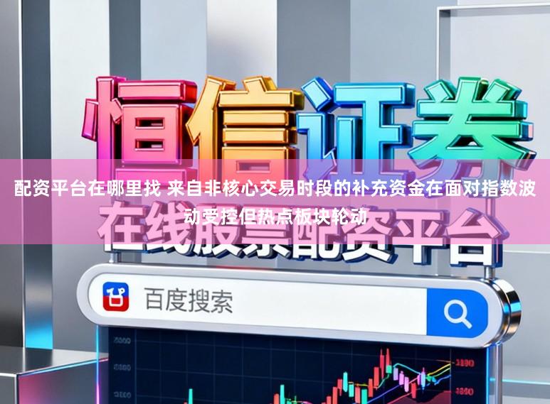配资平台在哪里找 来自非核心交易时段的补充资金在面对指数波动受控但热点板块轮动