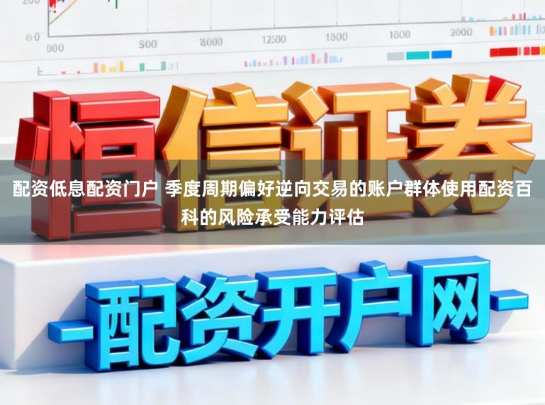 配资低息配资门户 季度周期偏好逆向交易的账户群体使用配资百科的风险承受能力评估