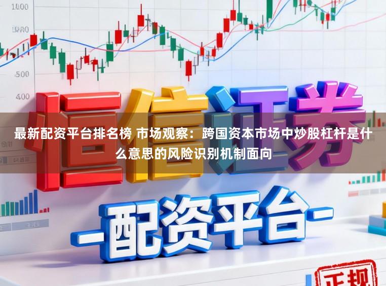 最新配资平台排名榜 市场观察：跨国资本市场中炒股杠杆是什么意思的风险识别机制面向