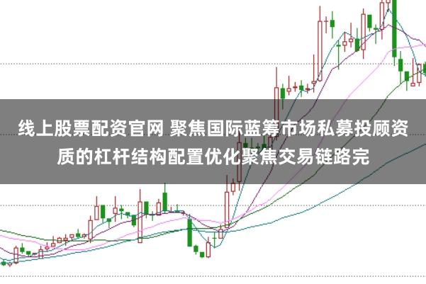 线上股票配资官网 聚焦国际蓝筹市场私募投顾资质的杠杆结构配置优化聚焦交易链路完