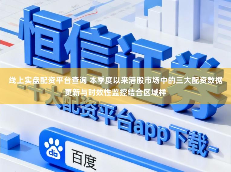线上实盘配资平台查询 本季度以来港股市场中的三大配资数据更新与时效性监控结合区域样