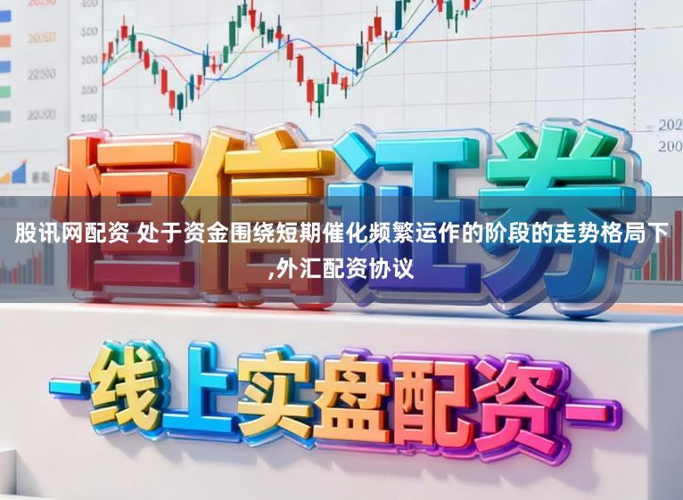 股讯网配资 处于资金围绕短期催化频繁运作的阶段的走势格局下，外汇配资协议