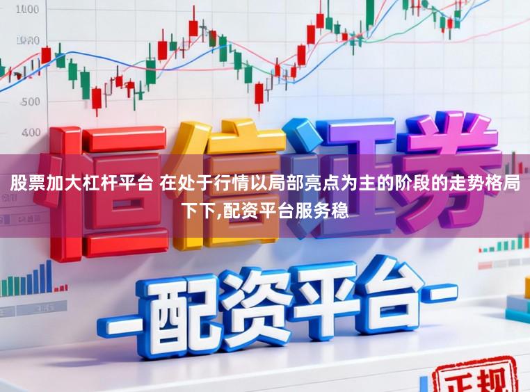 股票加大杠杆平台 在处于行情以局部亮点为主的阶段的走势格局下下，配资平台服务稳