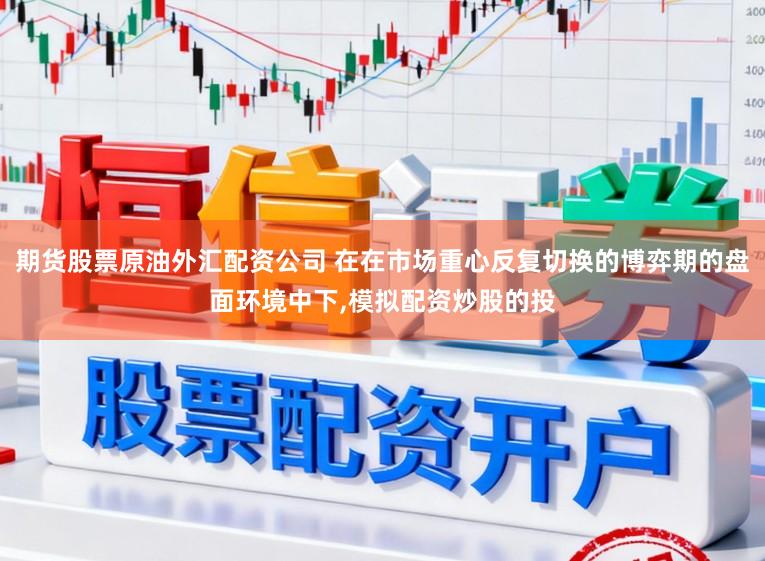 期货股票原油外汇配资公司 在在市场重心反复切换的博弈期的盘面环境中下,模拟配资炒股的投