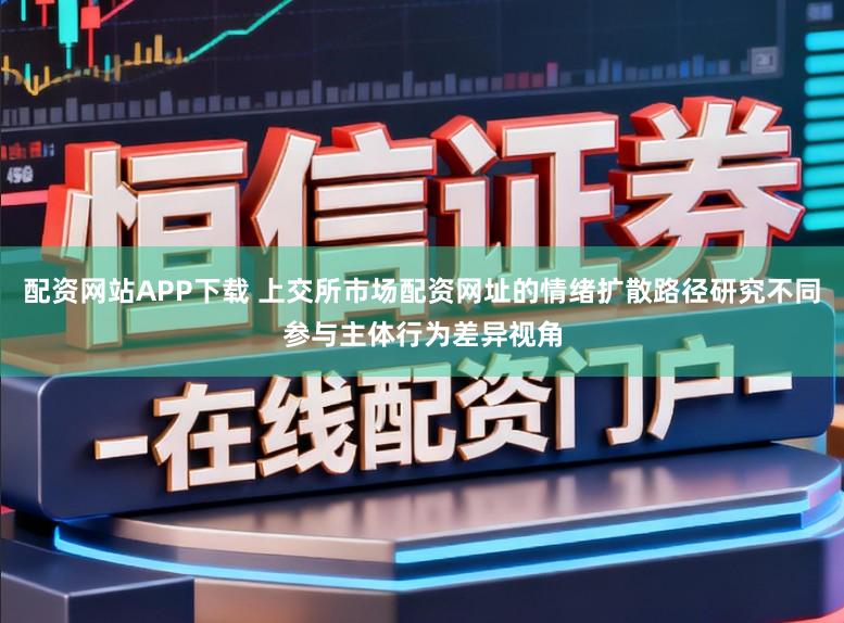 配资网站APP下载 上交所市场配资网址的情绪扩散路径研究不同参与主体行为差异视角