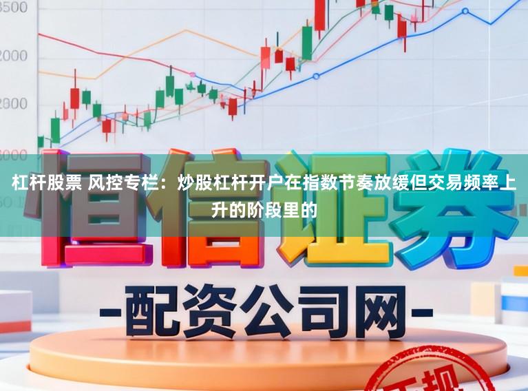 杠杆股票 风控专栏：炒股杠杆开户在指数节奏放缓但交易频率上升的阶段里的