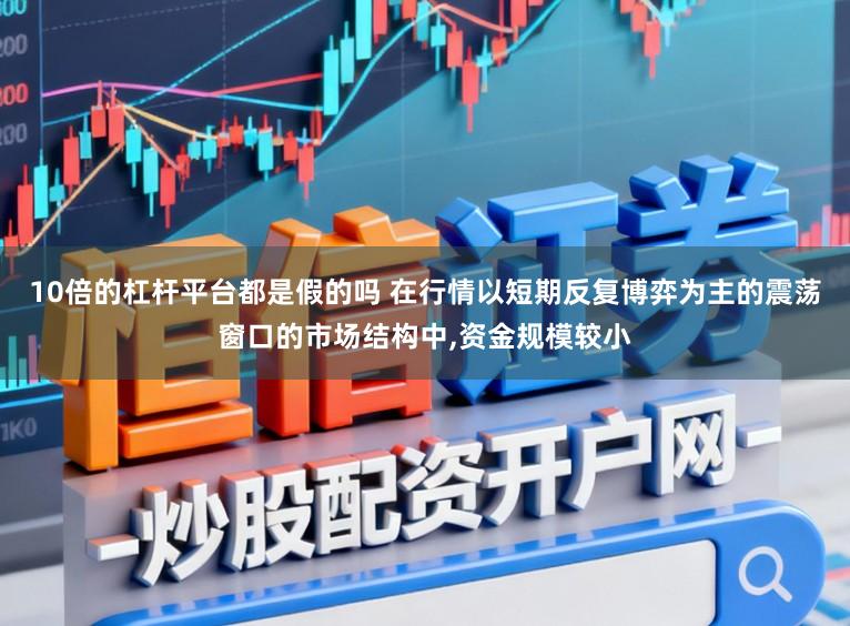 10倍的杠杆平台都是假的吗 在行情以短期反复博弈为主的震荡窗口的市场结构中，资金规模较小