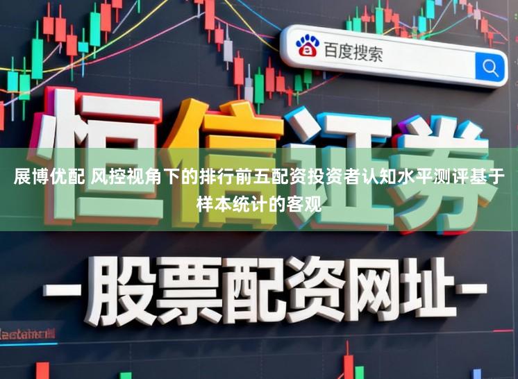 展博优配 风控视角下的排行前五配资投资者认知水平测评基于样本统计的客观
