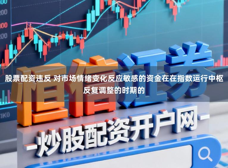 股票配资违反 对市场情绪变化反应敏感的资金在在指数运行中枢反复调整的时期的