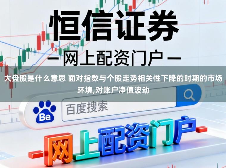 大盘股是什么意思 面对指数与个股走势相关性下降的时期的市场环境，对账户净值波动