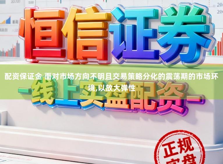 配资保证金 面对市场方向不明且交易策略分化的震荡期的市场环境，以放大弹性
