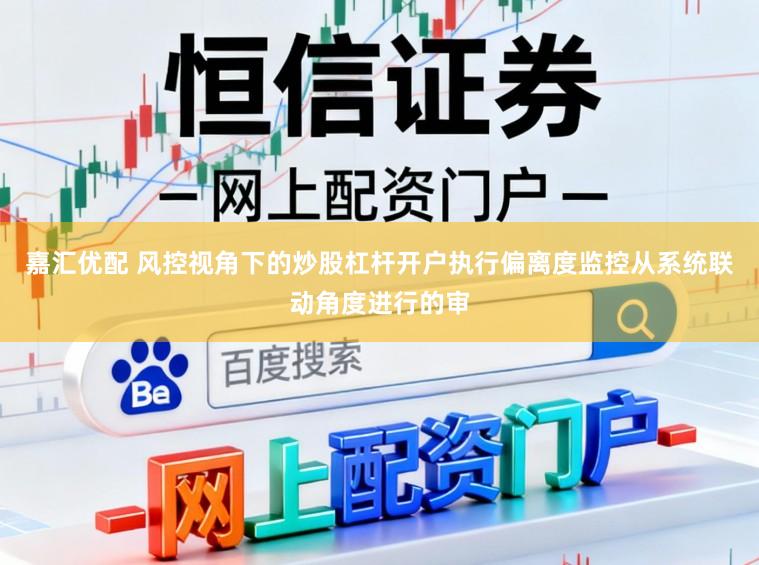 嘉汇优配 风控视角下的炒股杠杆开户执行偏离度监控从系统联动角度进行的审