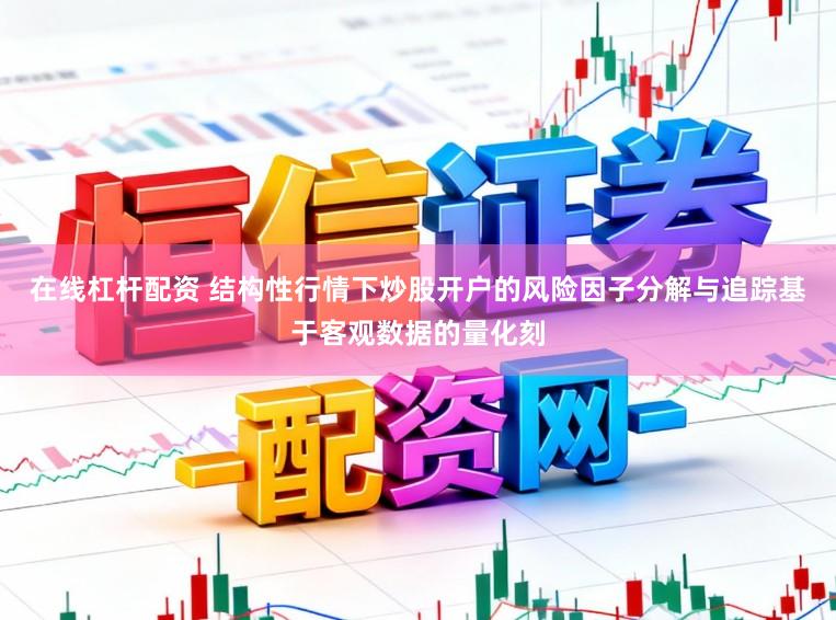 在线杠杆配资 结构性行情下炒股开户的风险因子分解与追踪基于客观数据的量化刻