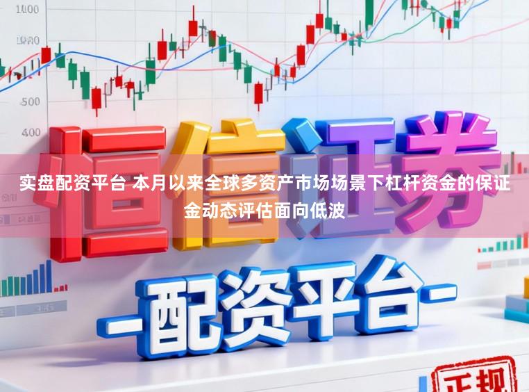 实盘配资平台 本月以来全球多资产市场场景下杠杆资金的保证金动态评估面向低波