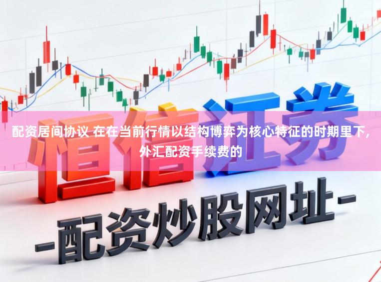 配资居间协议 在在当前行情以结构博弈为核心特征的时期里下，外汇配资手续费的