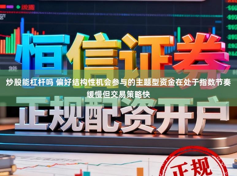 炒股能杠杆吗 偏好结构性机会参与的主题型资金在处于指数节奏缓慢但交易策略快