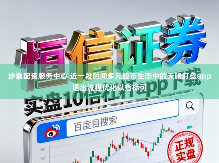 炒票配资服务中心 近一段时间多元股市生态中的天眼盯盘app退出流程优化以指标可