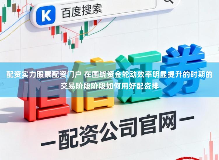 配资实力股票配资门户 在围绕资金轮动效率明显提升的时期的交易阶段阶段如何用好配资排