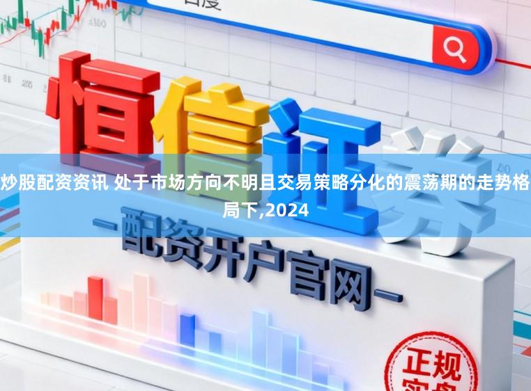 炒股配资资讯 处于市场方向不明且交易策略分化的震荡期的走势格局下，2024