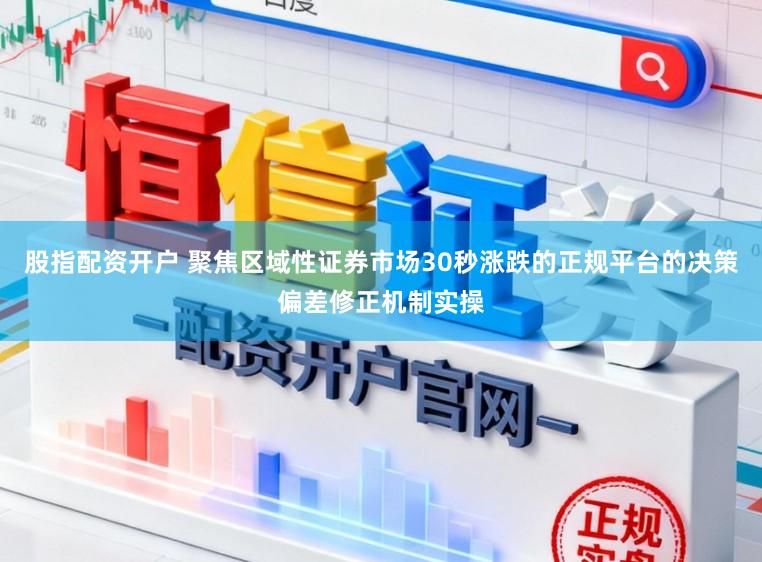 股指配资开户 聚焦区域性证券市场30秒涨跌的正规平台的决策偏差修正机制实操
